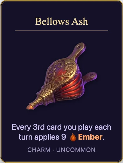 Bellows Ash: Every 3rd card you play each turn applies 9 Ember. Charm, uncommon.